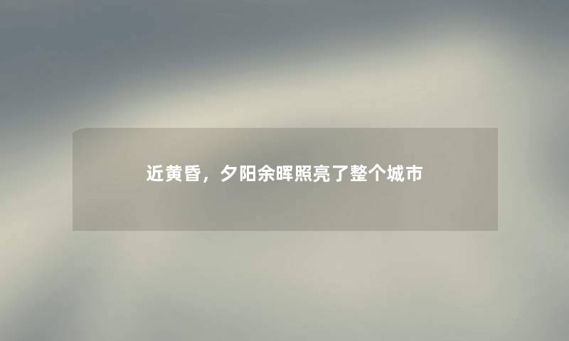 近黄昏，夕阳余晖照亮了整个城市