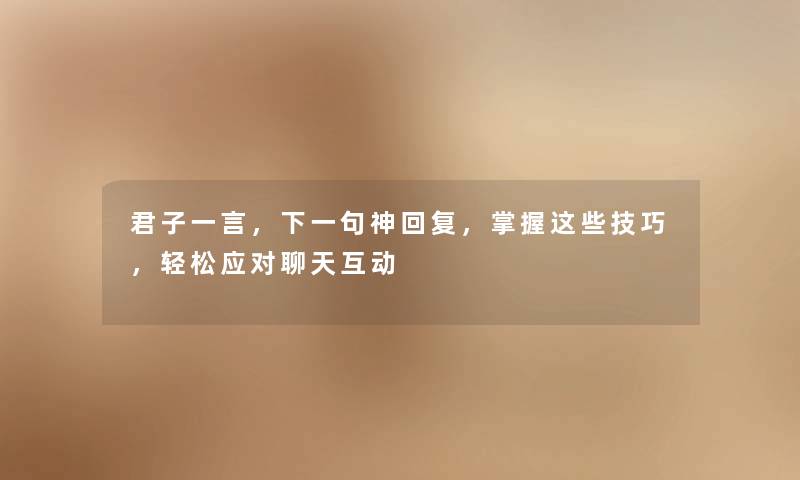 君子一言，下一句神回复，掌握这些技巧，轻松应对聊天互动