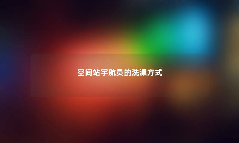 空间站宇航员的洗澡方式