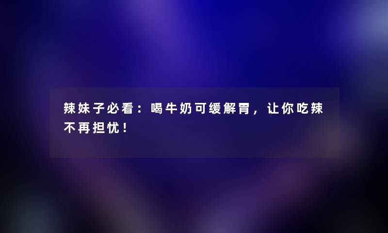 辣妹子必看：喝牛奶可缓解胃，让你吃辣不再担忧！