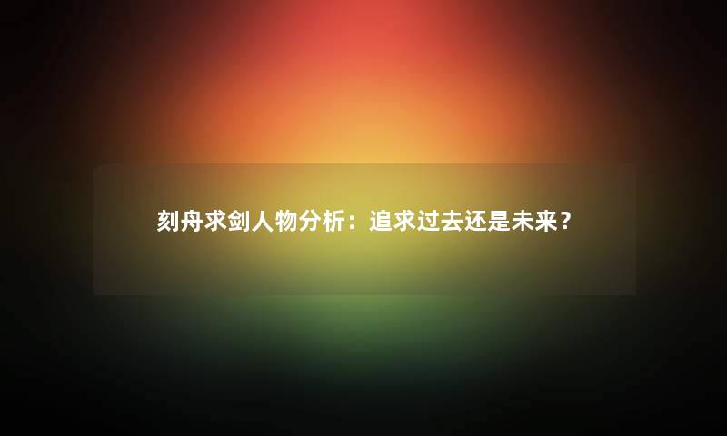 刻舟求剑人物分析：追求过去还是未来？