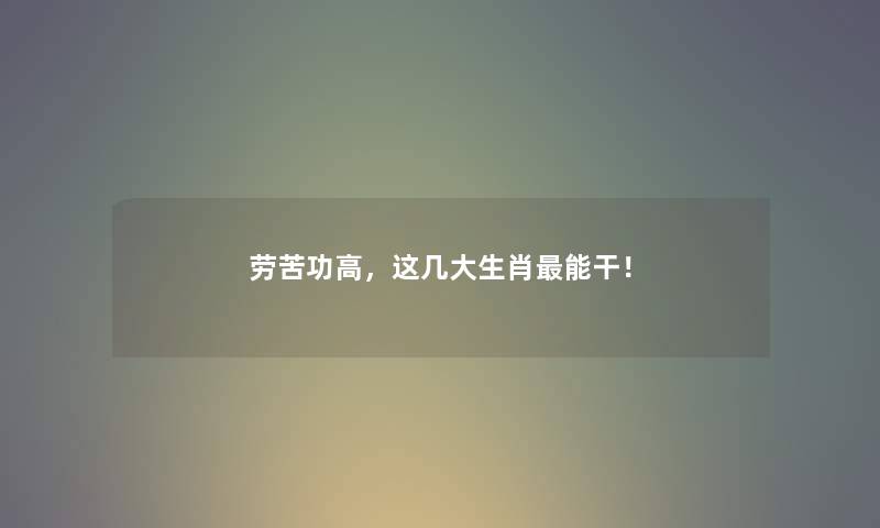 劳苦功高，这几大生肖能干！
