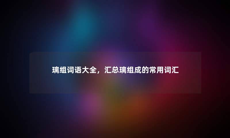 璃组词语大全，汇总璃组成的常用词汇
