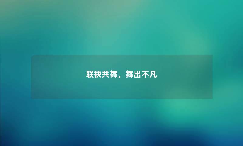 联袂共舞，舞出不凡