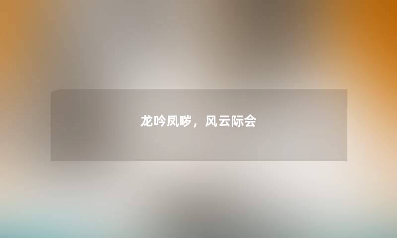 龙吟凤哕，风云际会