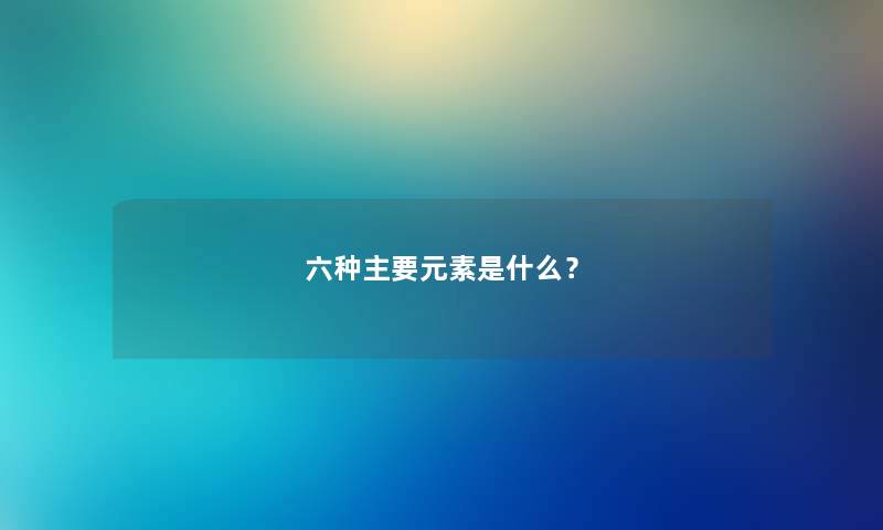 六种主要元素是什么？
