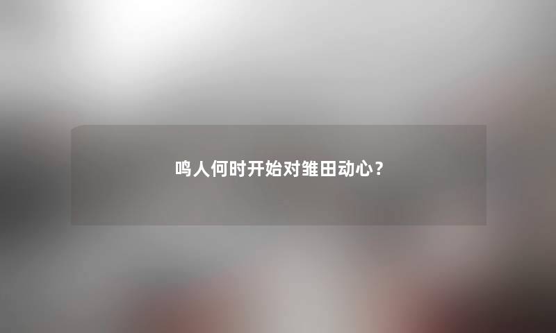 鸣人何时开始对雏田动心？