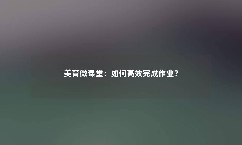 美育微课堂：如何高效完成作业？