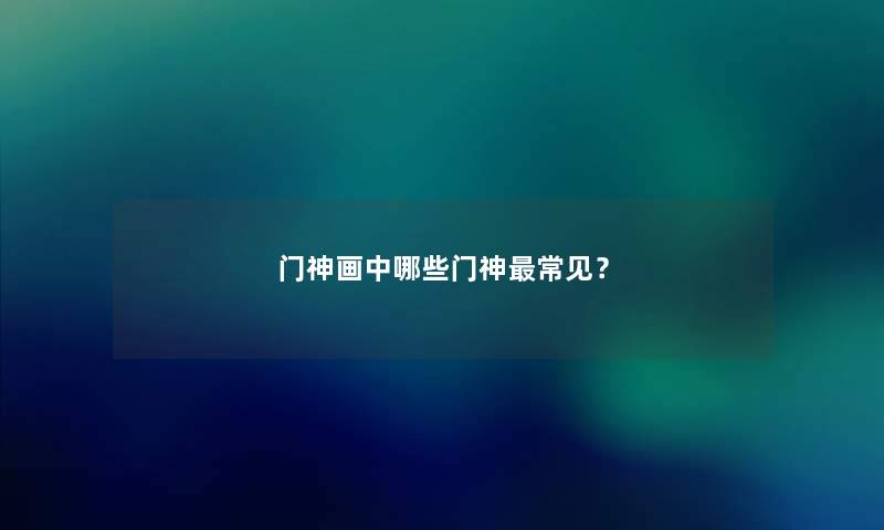 门神画中哪些门神常见？