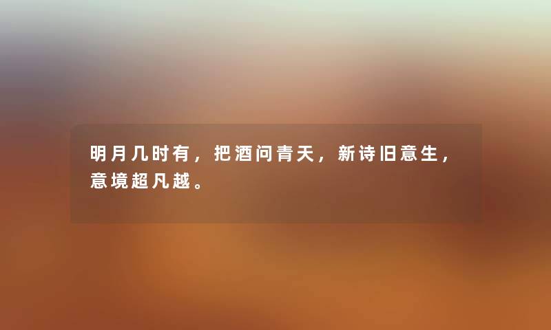 明月几时有，把酒问青天，新诗旧意生，意境超凡越。