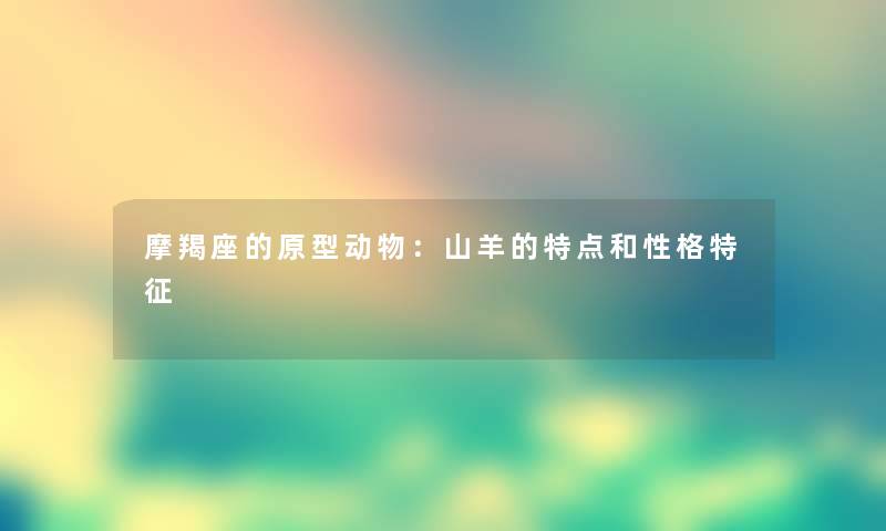 摩羯座的原型动物：山羊的特点和性格特征