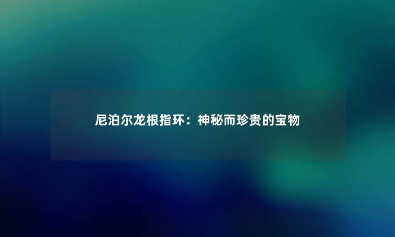尼泊尔龙根指环：神秘而珍贵的宝物