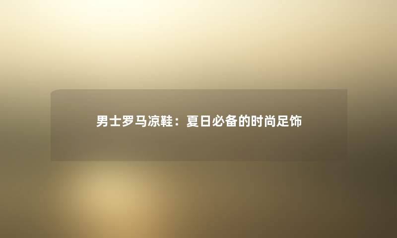 男士罗马凉鞋：夏日必备的时尚足饰
