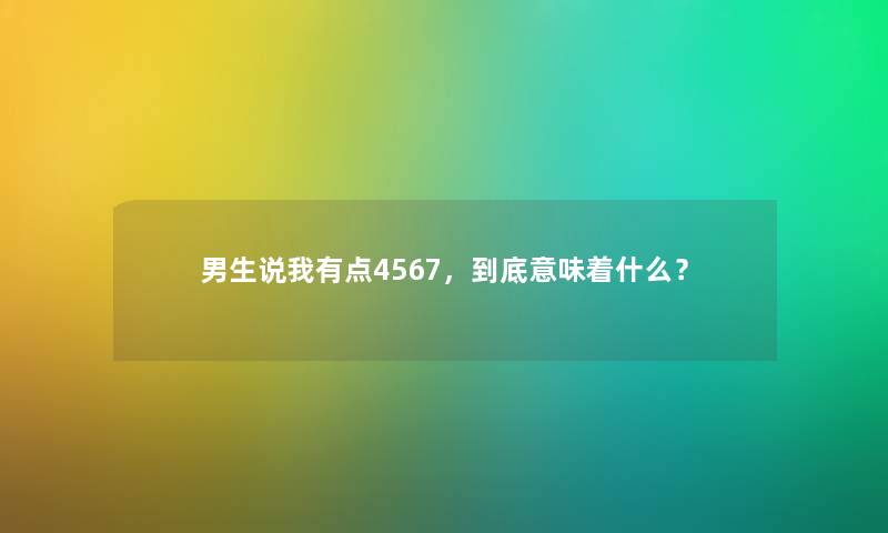 男生说我有点4567，到底意味着什么？