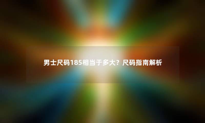 男士尺码185相当于多大？尺码指南解析