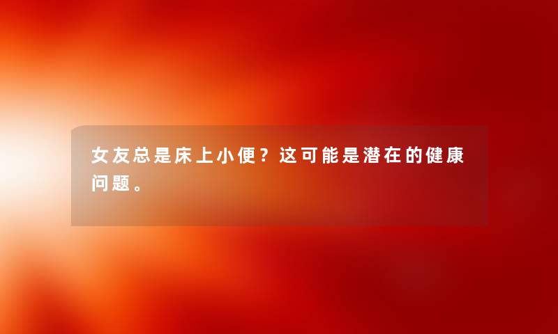 女友总是床上小便？这可能是潜在的健康问题。