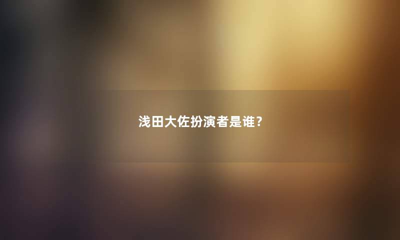 浅田大佐扮演者是谁？