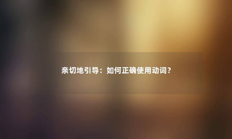 亲切地引导：如何正确使用动词？