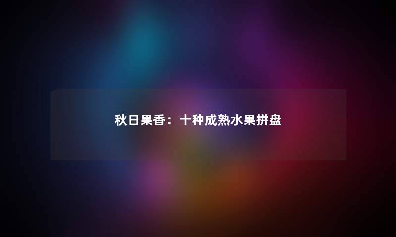 秋日果香：十种成熟水果拼盘