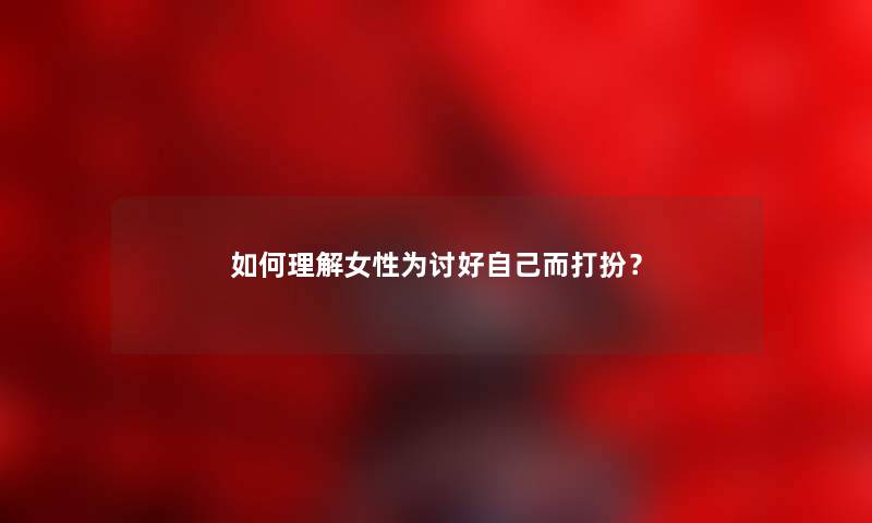 如何理解女性为讨好自己而打扮？