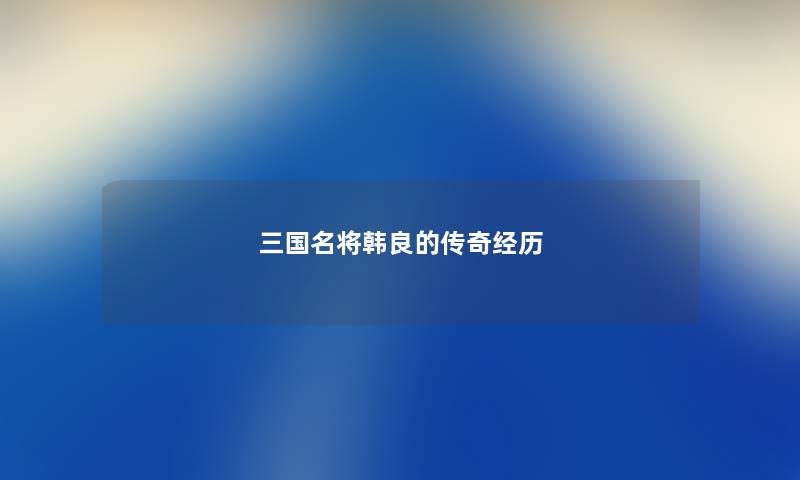 三国名将韩良的传奇经历