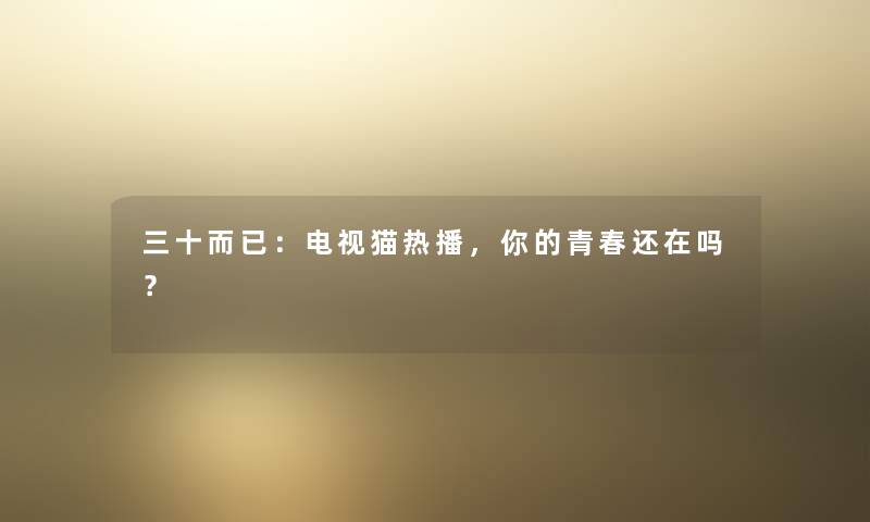 三十而已：电视猫热播，你的青春还在吗？