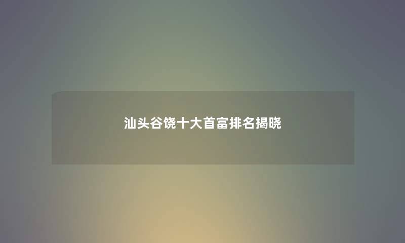 汕头谷饶一些首富推荐揭晓