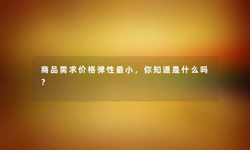 商品需求价格弹性小，你知道是什么吗？