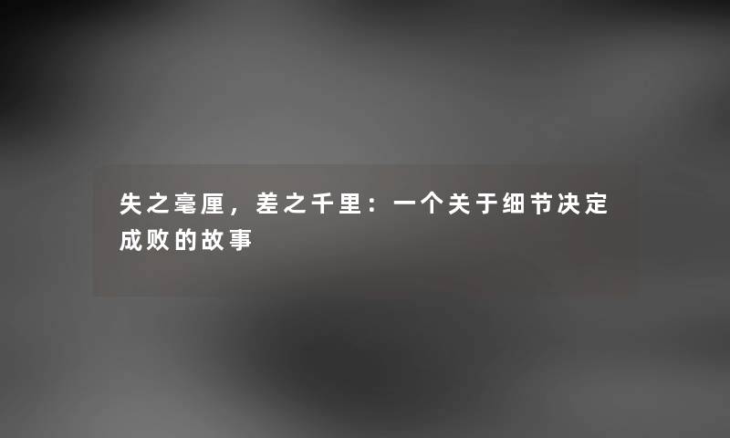失之毫厘，差之千里：一个关于细节决定成败的故事