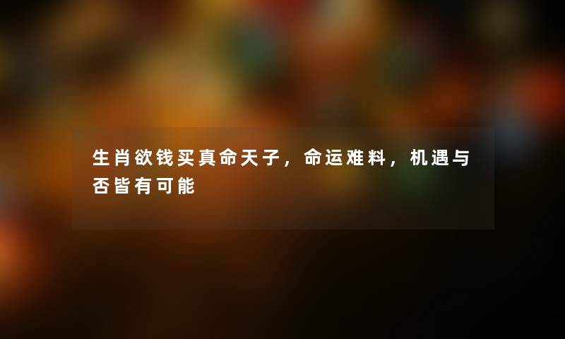 生肖欲钱买真命天子，命运难料，机遇与否皆有可能