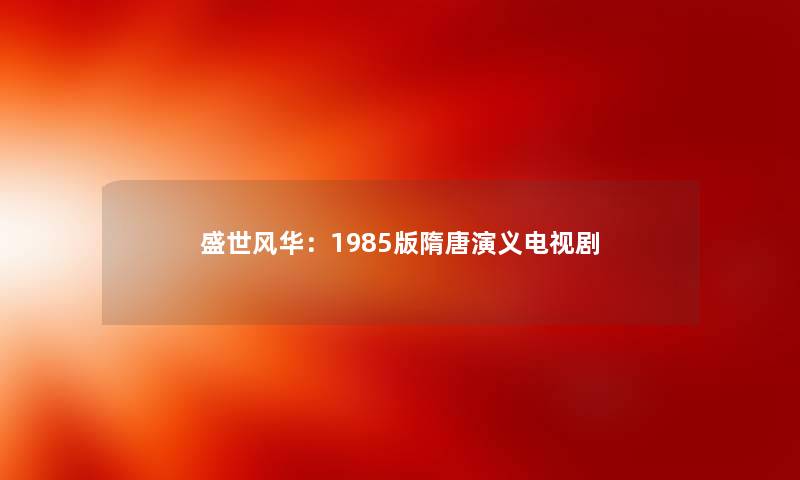 盛世风华：1985版隋唐演义电视剧