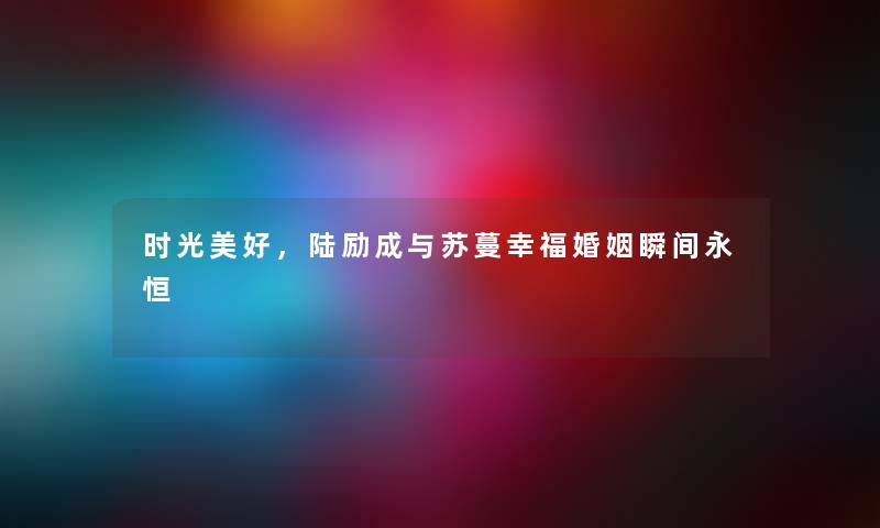 时光美好，陆励成与苏蔓幸福婚姻瞬间永恒