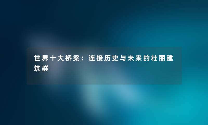 世界一些桥梁：连接历史与未来的壮丽建筑群