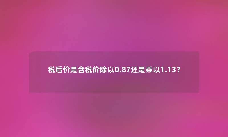 税后价是含税价除以0.87还是乘以1.13？