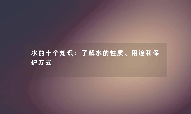 水的十个知识：了解水的性质、用途和保护方式
