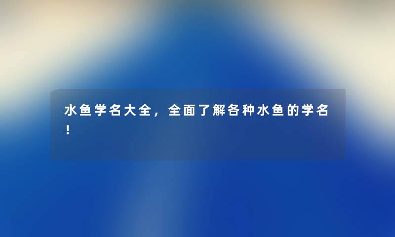 水鱼学名大全，全面了解各种水鱼的学名！