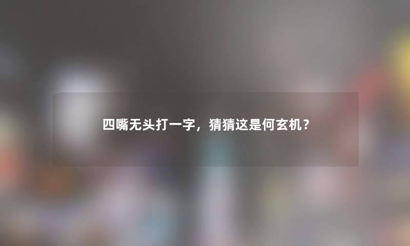 四嘴无头打一字，猜猜这是何玄机？