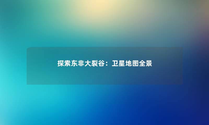 探索东非大裂谷：卫星地图全景