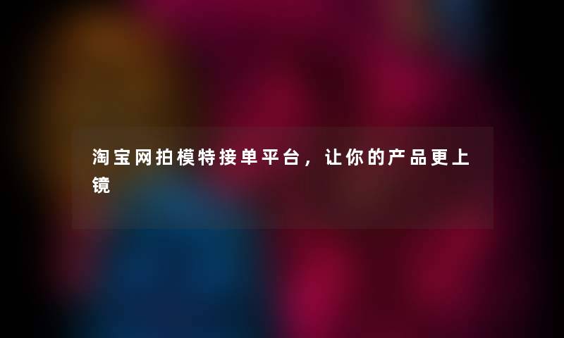 淘宝网拍模特接单平台，让你的产品更上镜