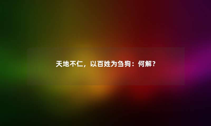 天地不仁，以百姓为刍狗：何解？
