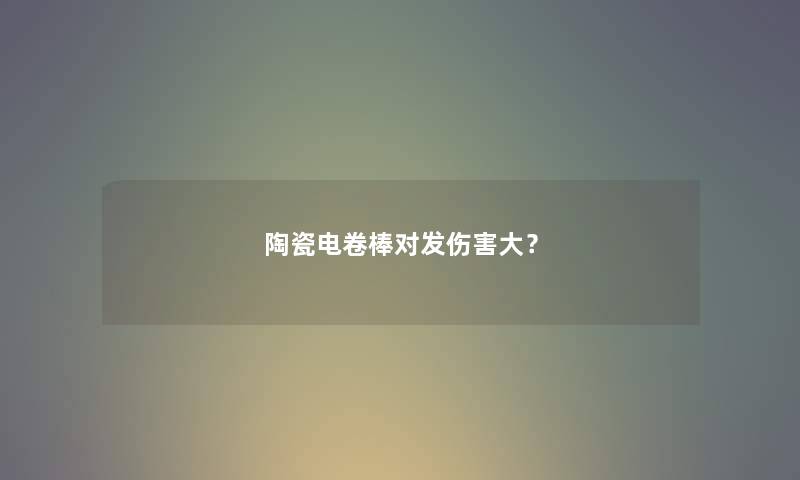 陶瓷电卷棒对发伤害大？