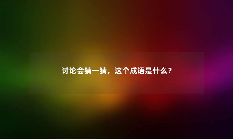 讨论会猜一猜，这个成语是什么？