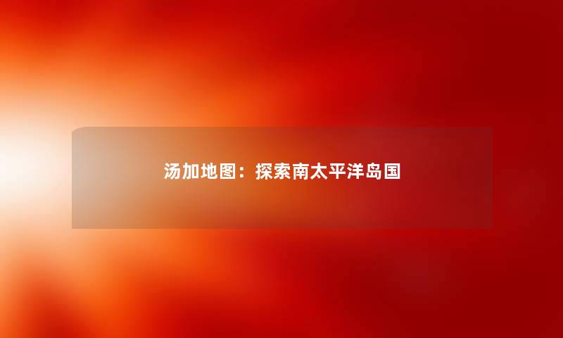汤加地图：探索南太平洋岛国
