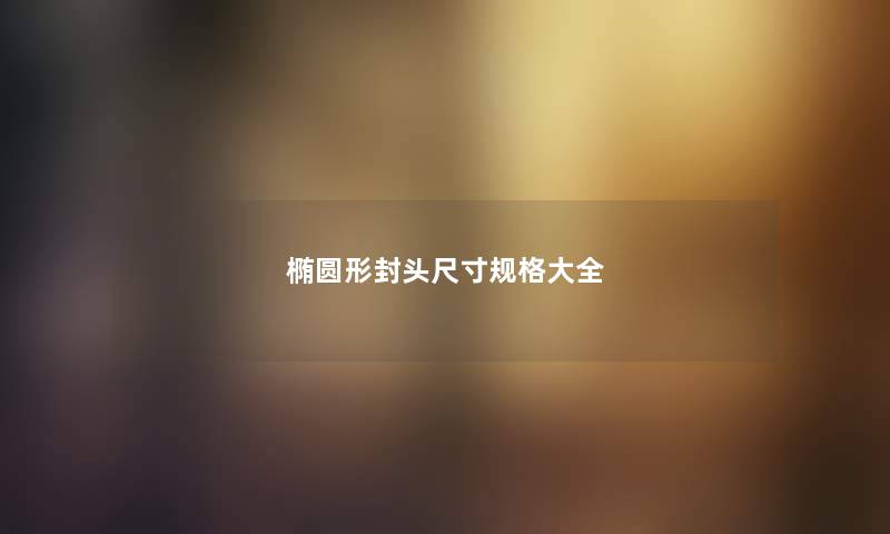 椭圆形封头尺寸规格大全