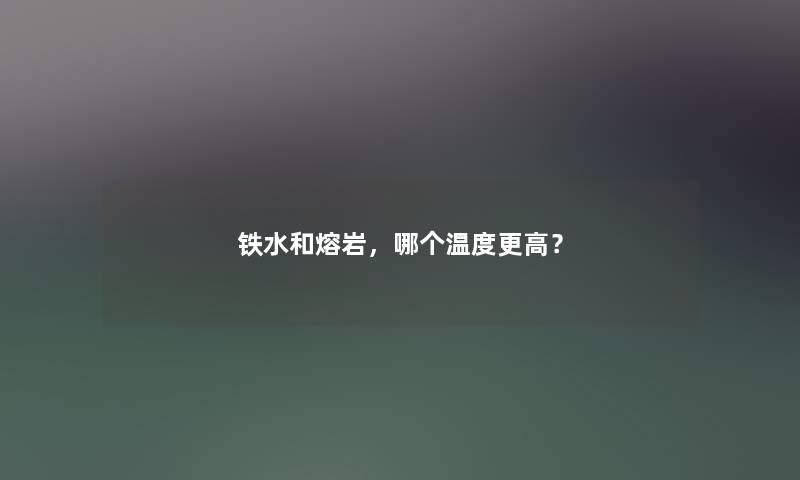 铁水和熔岩，哪个温度更高？