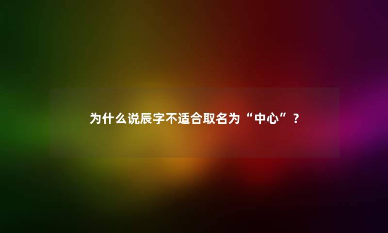 为什么说辰字不适合取名为中心？