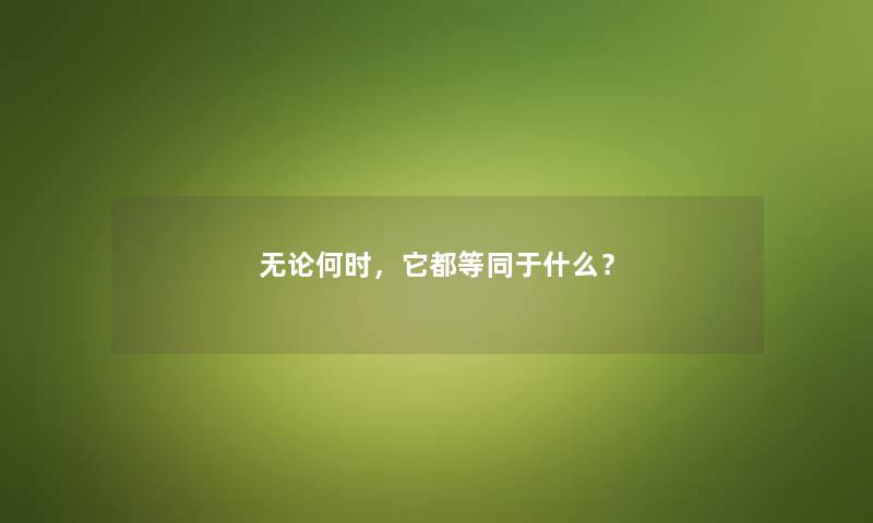 无论何时，它都等同于什么？