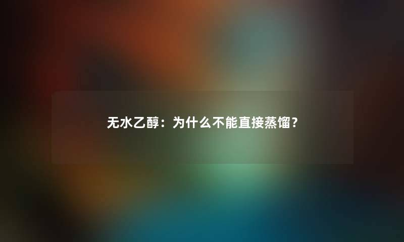 无水乙醇：为什么不能直接蒸馏？
