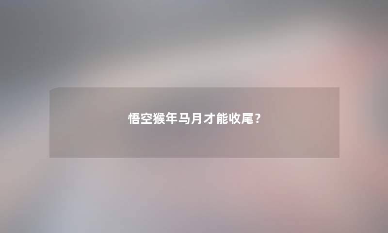 悟空猴年马月才能收尾？