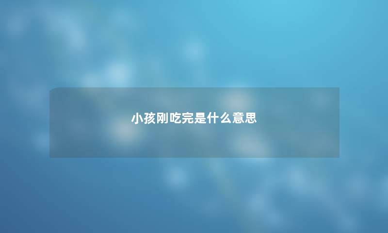 小孩刚吃完是什么意思